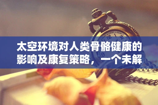 太空环境对人类骨骼健康的影响及康复策略，一个未解的宇宙谜题？