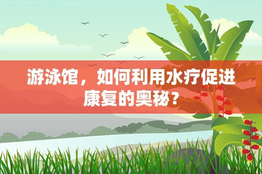游泳馆，如何利用水疗促进康复的奥秘？