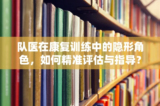 队医在康复训练中的隐形角色，如何精准评估与指导？