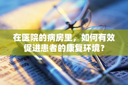 在医院的病房里，如何有效促进患者的康复环境？