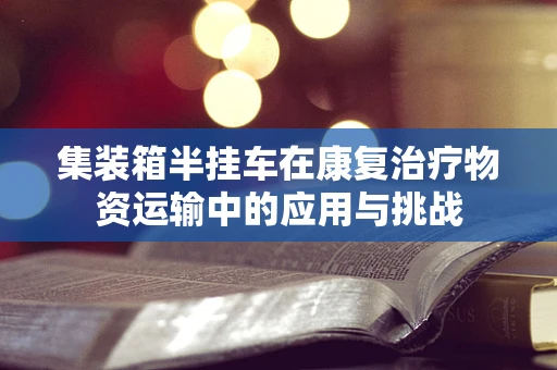 集装箱半挂车在康复治疗物资运输中的应用与挑战