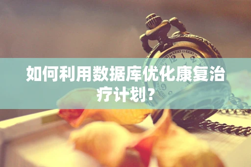 如何利用数据库优化康复治疗计划？