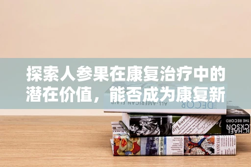 探索人参果在康复治疗中的潜在价值，能否成为康复新宠？