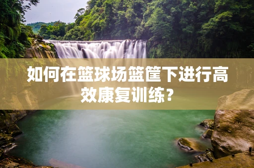 如何在篮球场篮筐下进行高效康复训练？