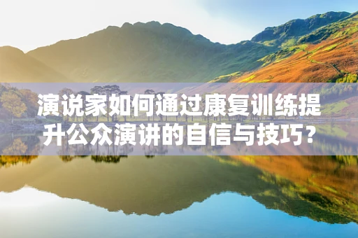 演说家如何通过康复训练提升公众演讲的自信与技巧？