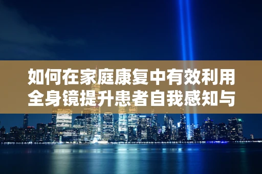 如何在家庭康复中有效利用全身镜提升患者自我感知与训练效率？