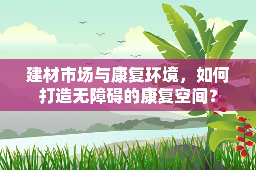 建材市场与康复环境，如何打造无障碍的康复空间？