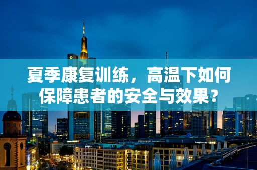 夏季康复训练，高温下如何保障患者的安全与效果？