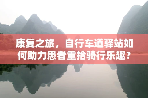 康复之旅，自行车道驿站如何助力患者重拾骑行乐趣？