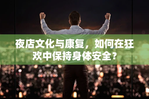 夜店文化与康复，如何在狂欢中保持身体安全？
