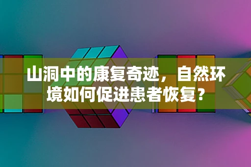 山洞中的康复奇迹，自然环境如何促进患者恢复？