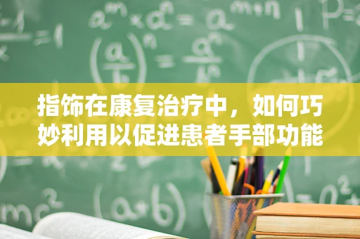 指饰在康复治疗中，如何巧妙利用以促进患者手部功能恢复？