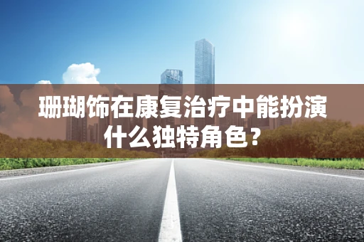 珊瑚饰在康复治疗中能扮演什么独特角色？