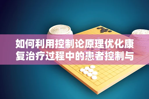 如何利用控制论原理优化康复治疗过程中的患者控制与反馈？