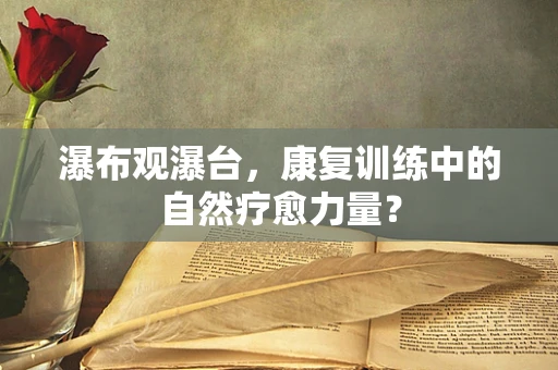 瀑布观瀑台，康复训练中的自然疗愈力量？