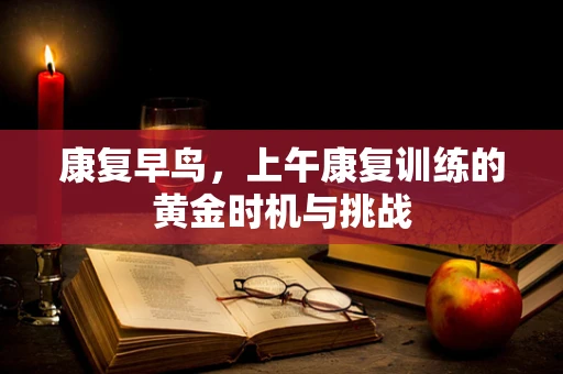 康复早鸟，上午康复训练的黄金时机与挑战