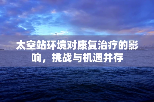 太空站环境对康复治疗的影响，挑战与机遇并存