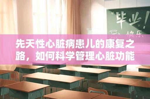 先天性心脏病患儿的康复之路，如何科学管理心脏功能？