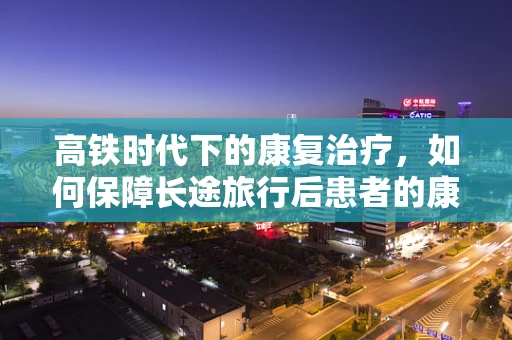 高铁时代下的康复治疗，如何保障长途旅行后患者的康复效果？