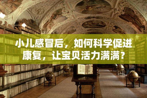 小儿感冒后，如何科学促进康复，让宝贝活力满满？