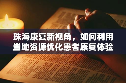 珠海康复新视角，如何利用当地资源优化患者康复体验？