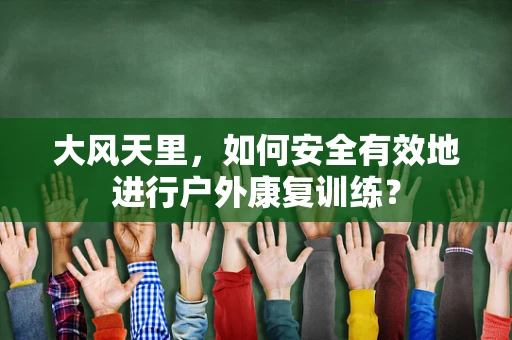 大风天里，如何安全有效地进行户外康复训练？