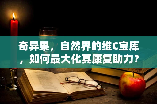 奇异果，自然界的维C宝库，如何最大化其康复助力？