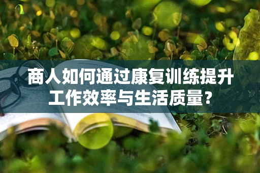 商人如何通过康复训练提升工作效率与生活质量？