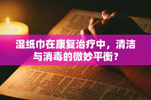 湿纸巾在康复治疗中，清洁与消毒的微妙平衡？