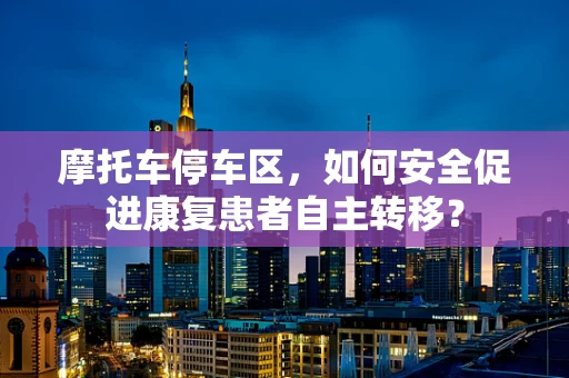 摩托车停车区，如何安全促进康复患者自主转移？