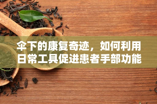 伞下的康复奇迹，如何利用日常工具促进患者手部功能恢复？