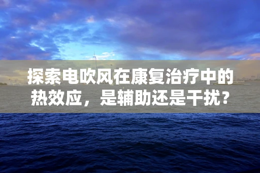 探索电吹风在康复治疗中的热效应，是辅助还是干扰？