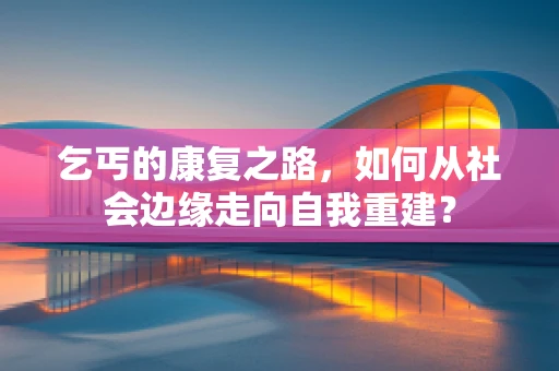 乞丐的康复之路，如何从社会边缘走向自我重建？