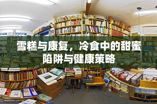 雪糕与康复，冷食中的甜蜜陷阱与健康策略