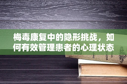 梅毒康复中的隐形挑战，如何有效管理患者的心理状态？
