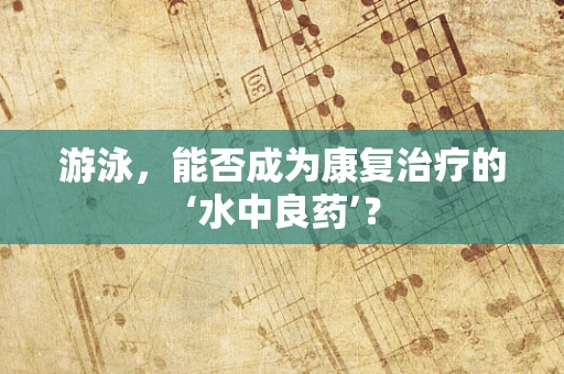 游泳，能否成为康复治疗的‘水中良药’？