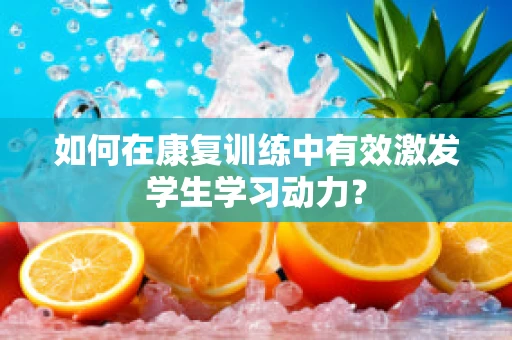 如何在康复训练中有效激发学生学习动力？