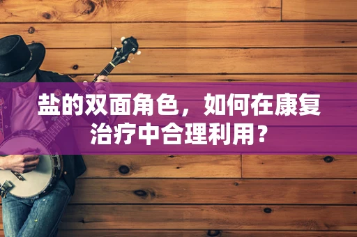盐的双面角色，如何在康复治疗中合理利用？