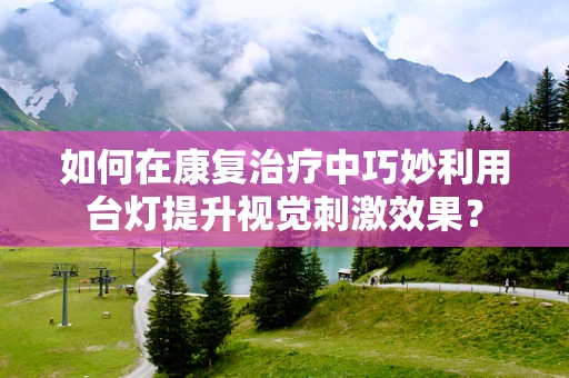 如何在康复治疗中巧妙利用台灯提升视觉刺激效果？