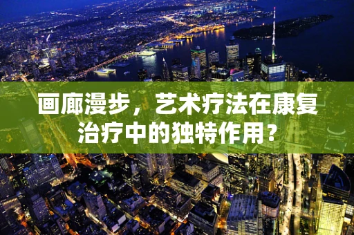 画廊漫步，艺术疗法在康复治疗中的独特作用？