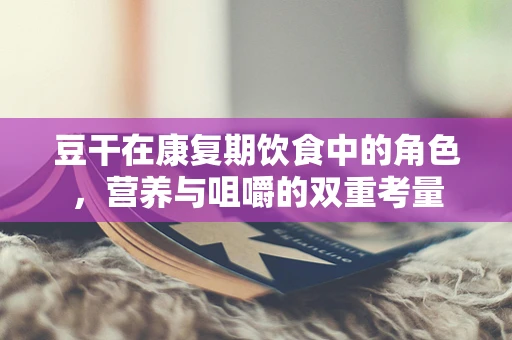 豆干在康复期饮食中的角色，营养与咀嚼的双重考量