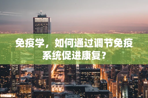 免疫学，如何通过调节免疫系统促进康复？