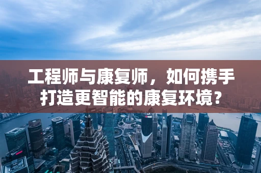 工程师与康复师，如何携手打造更智能的康复环境？