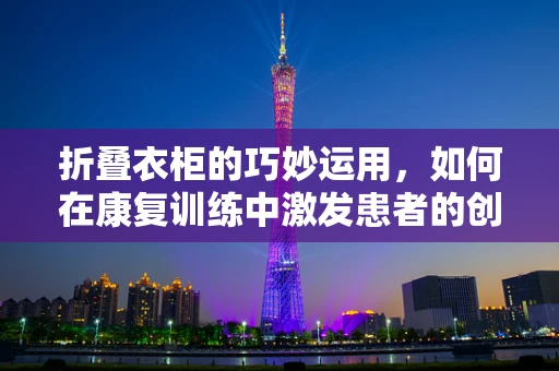 折叠衣柜的巧妙运用，如何在康复训练中激发患者的创造力与自立性？