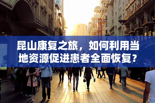 昆山康复之旅，如何利用当地资源促进患者全面恢复？