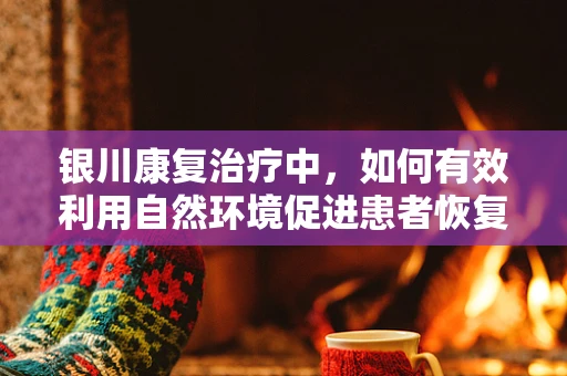 银川康复治疗中，如何有效利用自然环境促进患者恢复？
