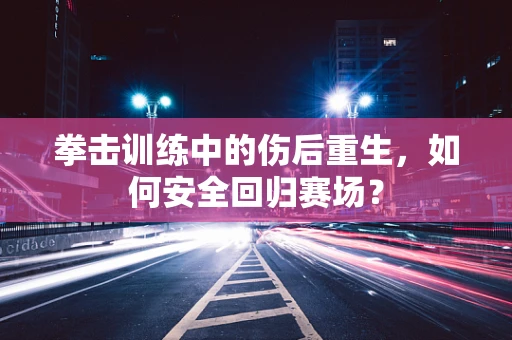 拳击训练中的伤后重生，如何安全回归赛场？
