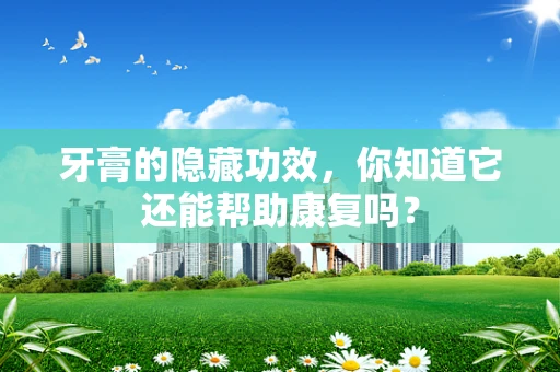 牙膏的隐藏功效，你知道它还能帮助康复吗？