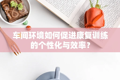 车间环境如何促进康复训练的个性化与效率？