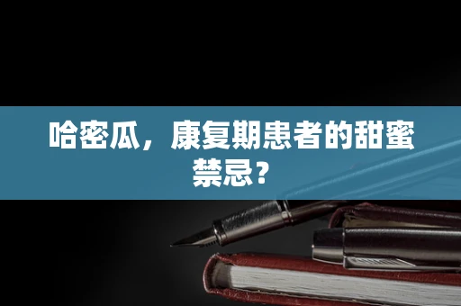 哈密瓜，康复期患者的甜蜜禁忌？